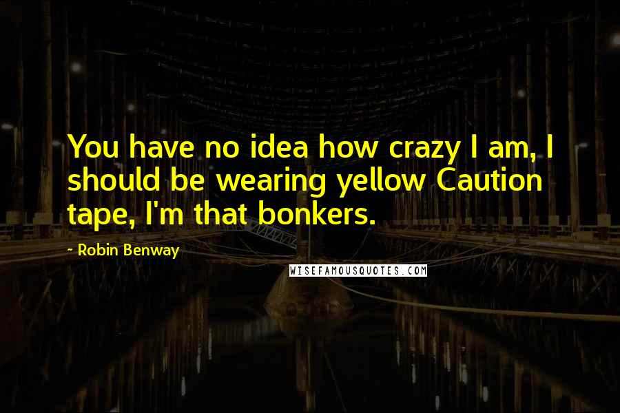 Robin Benway Quotes: You have no idea how crazy I am, I should be wearing yellow Caution tape, I'm that bonkers.