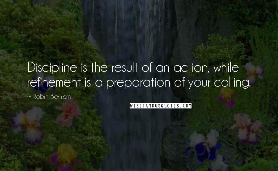 Robin Bertram Quotes: Discipline is the result of an action, while refinement is a preparation of your calling.