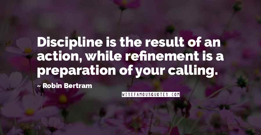 Robin Bertram Quotes: Discipline is the result of an action, while refinement is a preparation of your calling.