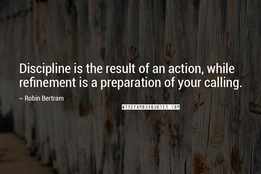 Robin Bertram Quotes: Discipline is the result of an action, while refinement is a preparation of your calling.