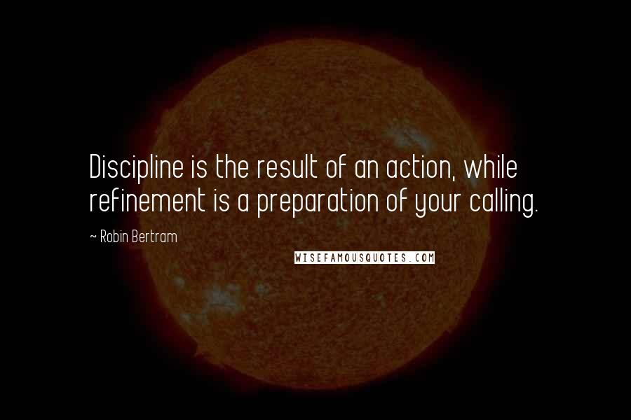 Robin Bertram Quotes: Discipline is the result of an action, while refinement is a preparation of your calling.