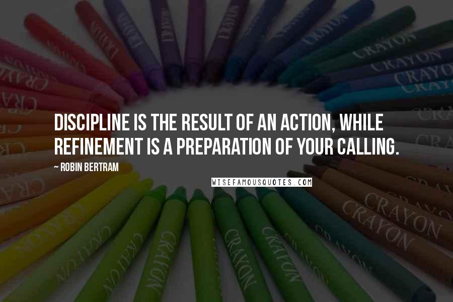 Robin Bertram Quotes: Discipline is the result of an action, while refinement is a preparation of your calling.