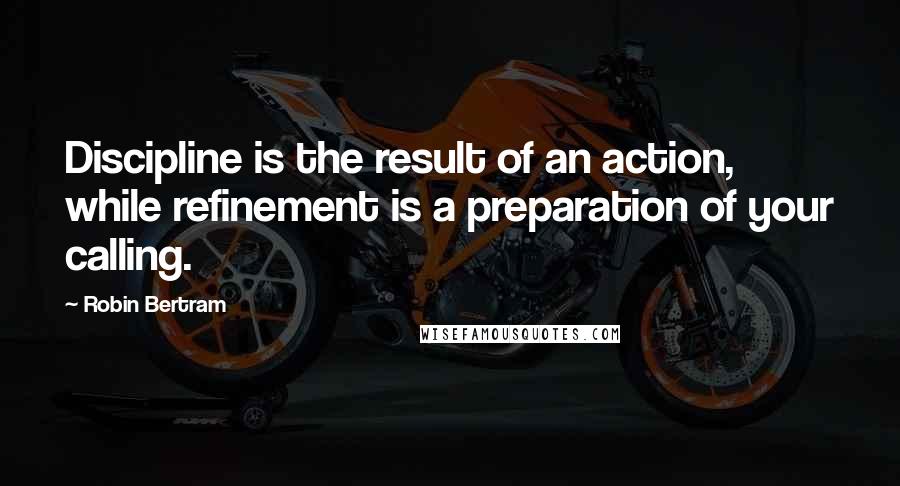 Robin Bertram Quotes: Discipline is the result of an action, while refinement is a preparation of your calling.