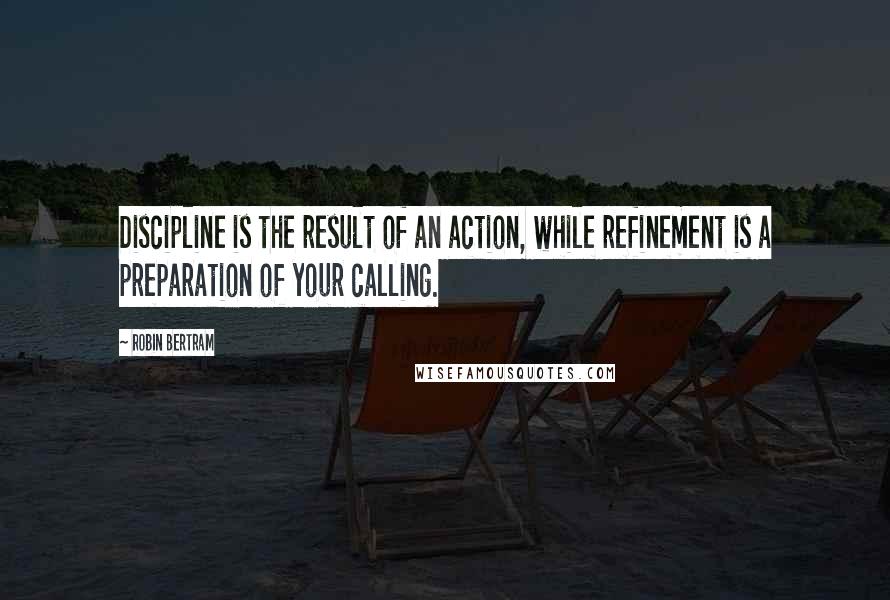 Robin Bertram Quotes: Discipline is the result of an action, while refinement is a preparation of your calling.