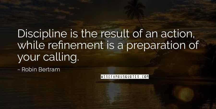 Robin Bertram Quotes: Discipline is the result of an action, while refinement is a preparation of your calling.