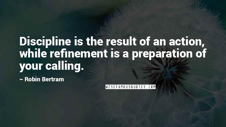 Robin Bertram Quotes: Discipline is the result of an action, while refinement is a preparation of your calling.