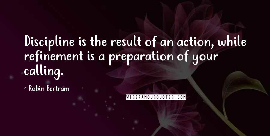 Robin Bertram Quotes: Discipline is the result of an action, while refinement is a preparation of your calling.