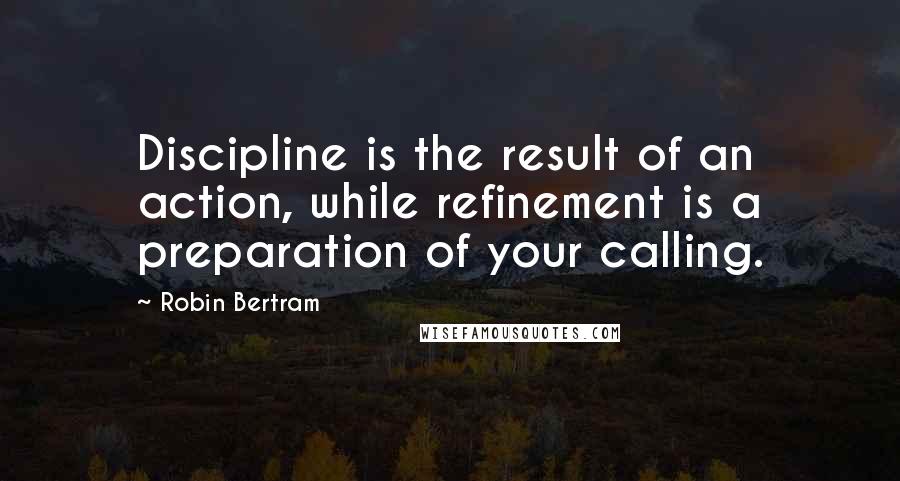 Robin Bertram Quotes: Discipline is the result of an action, while refinement is a preparation of your calling.