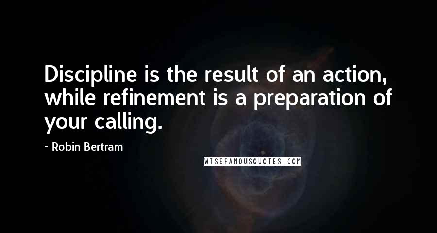 Robin Bertram Quotes: Discipline is the result of an action, while refinement is a preparation of your calling.