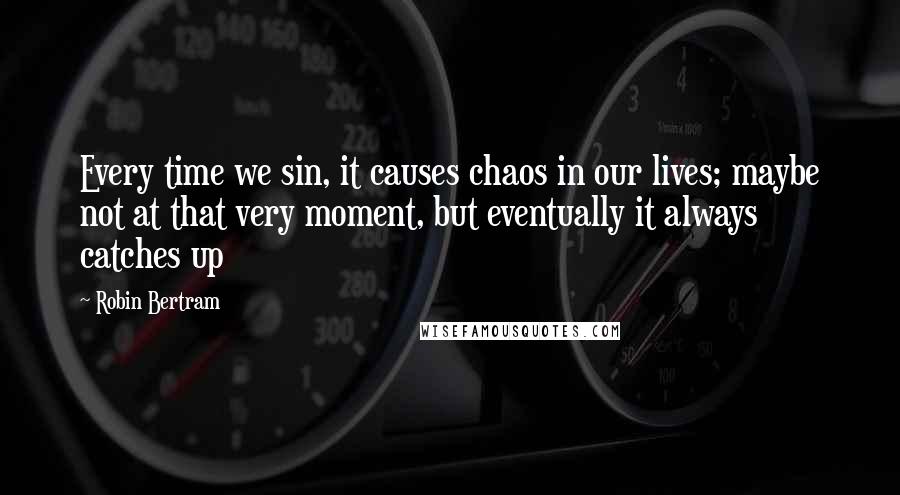 Robin Bertram Quotes: Every time we sin, it causes chaos in our lives; maybe not at that very moment, but eventually it always catches up