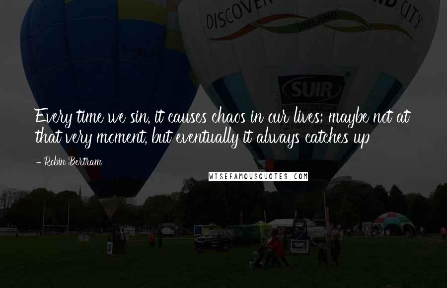 Robin Bertram Quotes: Every time we sin, it causes chaos in our lives; maybe not at that very moment, but eventually it always catches up