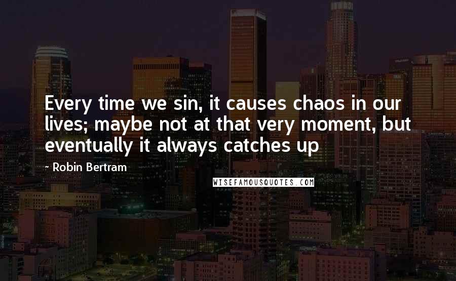 Robin Bertram Quotes: Every time we sin, it causes chaos in our lives; maybe not at that very moment, but eventually it always catches up