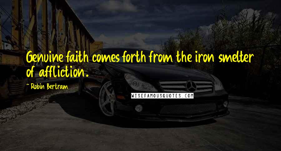 Robin Bertram Quotes: Genuine faith comes forth from the iron smelter of affliction.