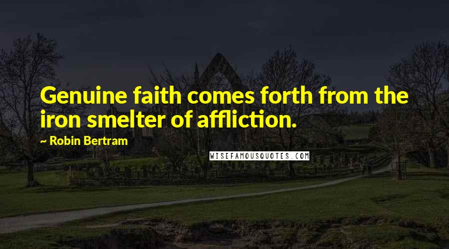 Robin Bertram Quotes: Genuine faith comes forth from the iron smelter of affliction.