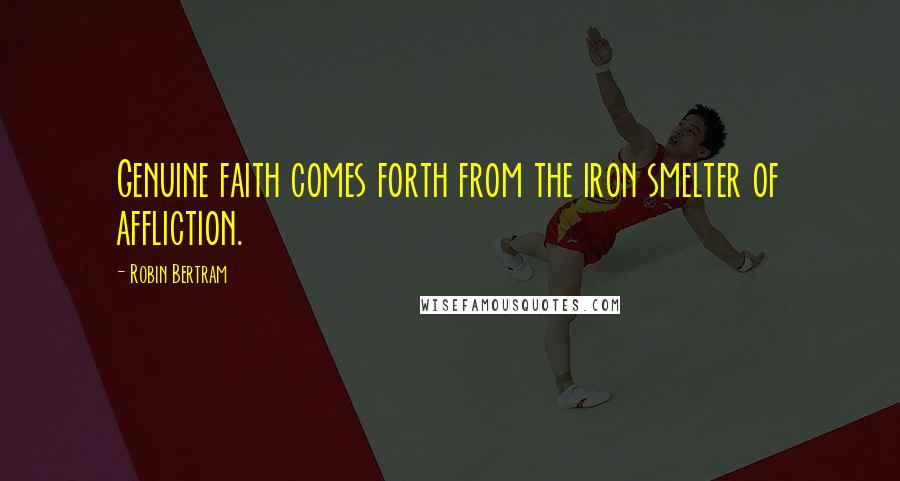 Robin Bertram Quotes: Genuine faith comes forth from the iron smelter of affliction.