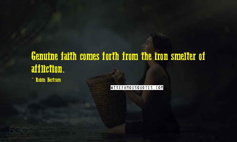 Robin Bertram Quotes: Genuine faith comes forth from the iron smelter of affliction.