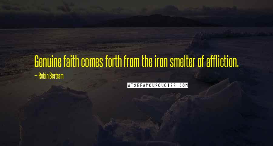 Robin Bertram Quotes: Genuine faith comes forth from the iron smelter of affliction.