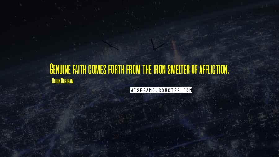 Robin Bertram Quotes: Genuine faith comes forth from the iron smelter of affliction.