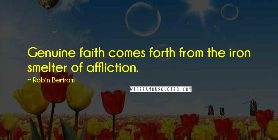 Robin Bertram Quotes: Genuine faith comes forth from the iron smelter of affliction.