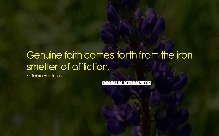 Robin Bertram Quotes: Genuine faith comes forth from the iron smelter of affliction.