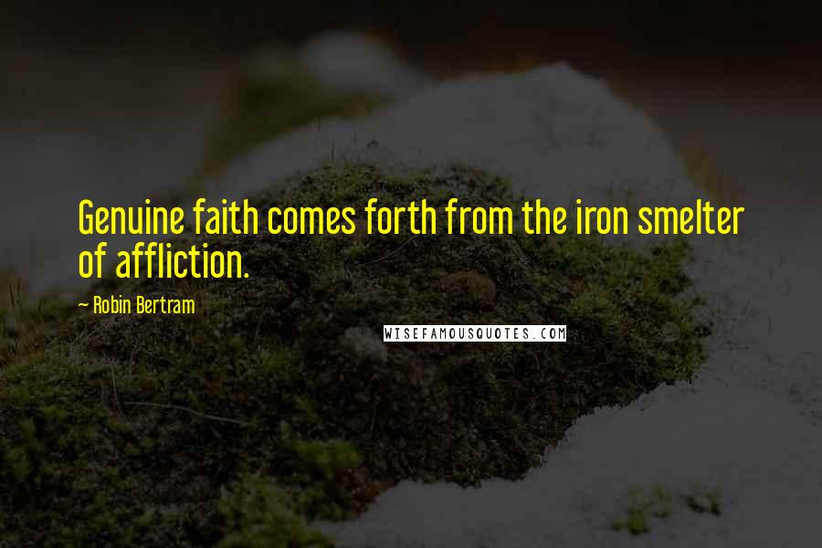 Robin Bertram Quotes: Genuine faith comes forth from the iron smelter of affliction.