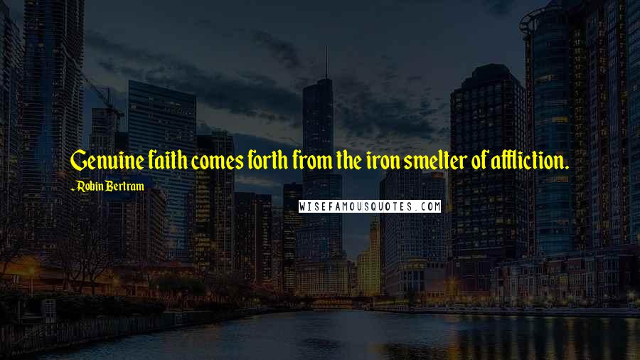 Robin Bertram Quotes: Genuine faith comes forth from the iron smelter of affliction.