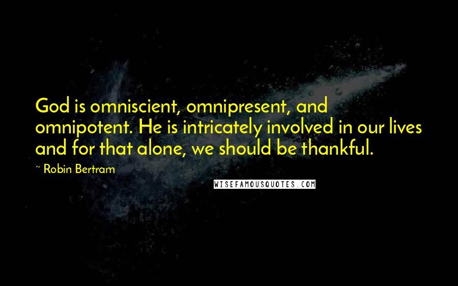 Robin Bertram Quotes: God is omniscient, omnipresent, and omnipotent. He is intricately involved in our lives and for that alone, we should be thankful.