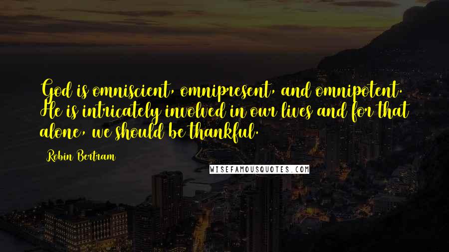 Robin Bertram Quotes: God is omniscient, omnipresent, and omnipotent. He is intricately involved in our lives and for that alone, we should be thankful.