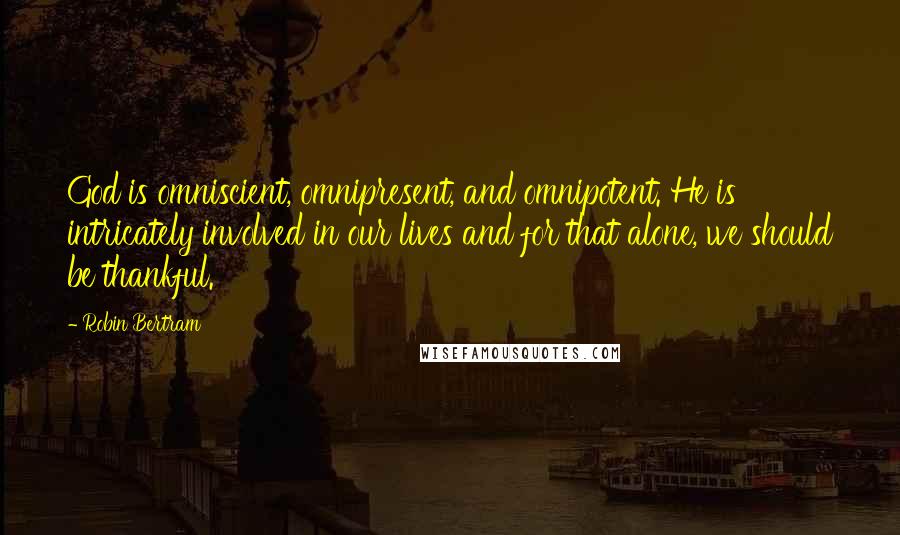 Robin Bertram Quotes: God is omniscient, omnipresent, and omnipotent. He is intricately involved in our lives and for that alone, we should be thankful.