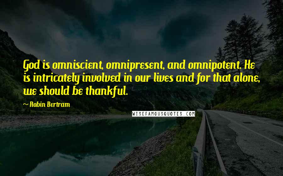 Robin Bertram Quotes: God is omniscient, omnipresent, and omnipotent. He is intricately involved in our lives and for that alone, we should be thankful.