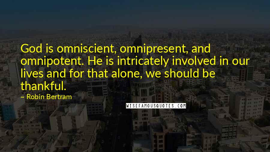 Robin Bertram Quotes: God is omniscient, omnipresent, and omnipotent. He is intricately involved in our lives and for that alone, we should be thankful.