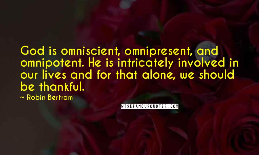 Robin Bertram Quotes: God is omniscient, omnipresent, and omnipotent. He is intricately involved in our lives and for that alone, we should be thankful.