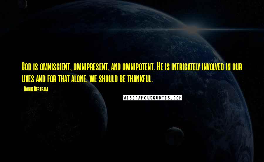 Robin Bertram Quotes: God is omniscient, omnipresent, and omnipotent. He is intricately involved in our lives and for that alone, we should be thankful.