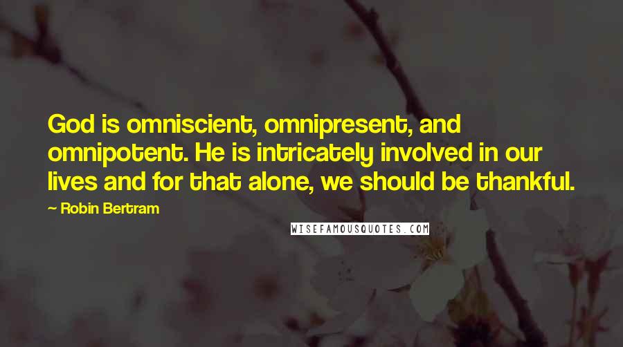 Robin Bertram Quotes: God is omniscient, omnipresent, and omnipotent. He is intricately involved in our lives and for that alone, we should be thankful.