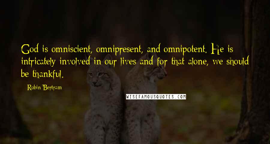 Robin Bertram Quotes: God is omniscient, omnipresent, and omnipotent. He is intricately involved in our lives and for that alone, we should be thankful.