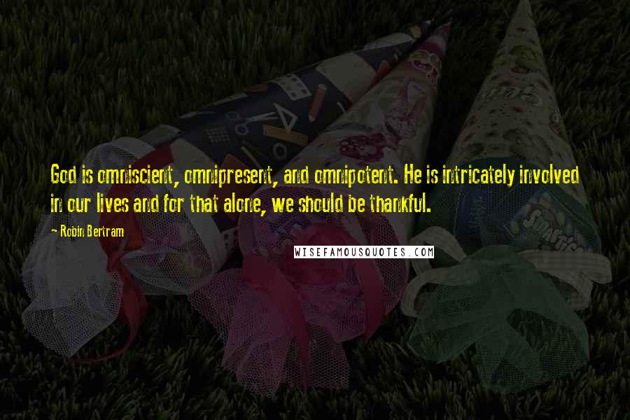 Robin Bertram Quotes: God is omniscient, omnipresent, and omnipotent. He is intricately involved in our lives and for that alone, we should be thankful.