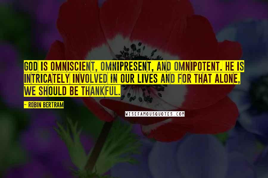 Robin Bertram Quotes: God is omniscient, omnipresent, and omnipotent. He is intricately involved in our lives and for that alone, we should be thankful.