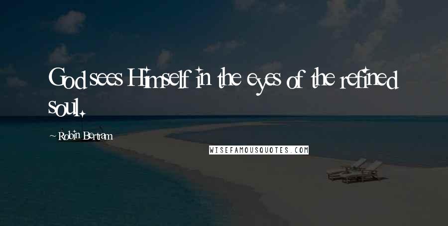 Robin Bertram Quotes: God sees Himself in the eyes of the refined soul.