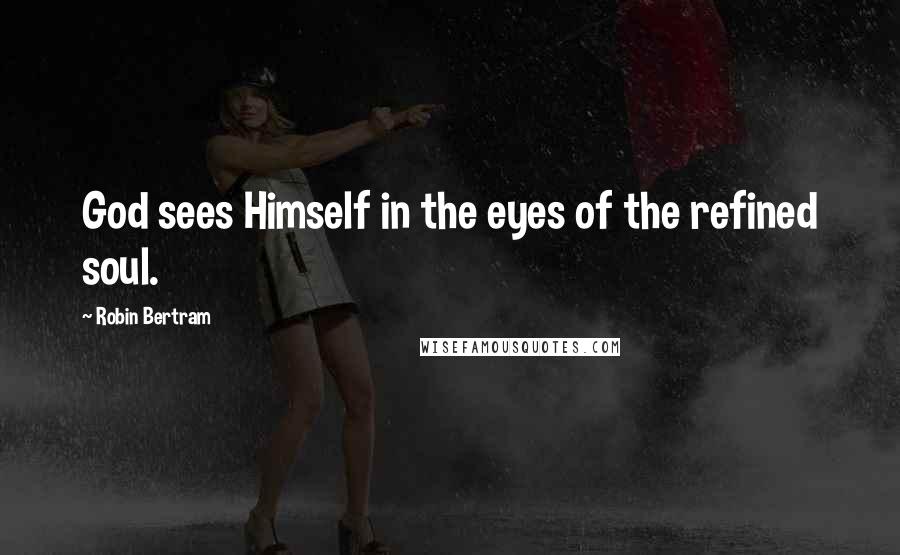 Robin Bertram Quotes: God sees Himself in the eyes of the refined soul.