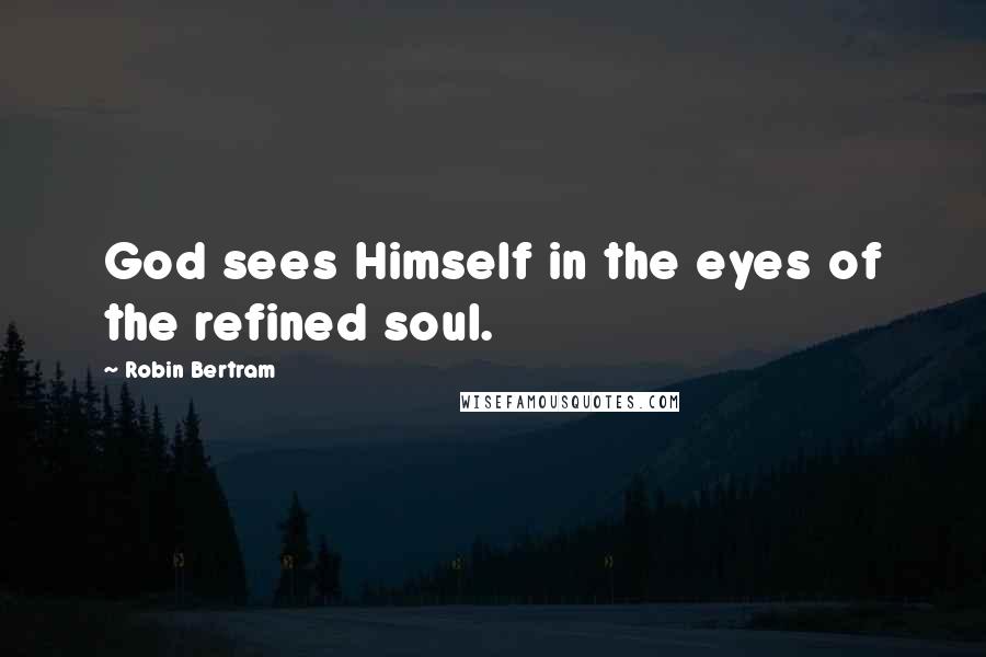 Robin Bertram Quotes: God sees Himself in the eyes of the refined soul.