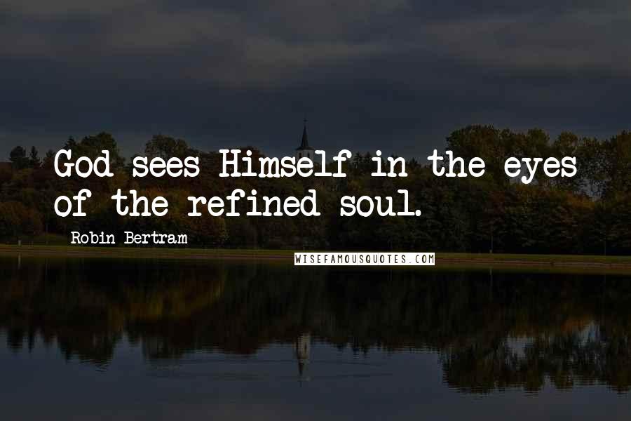 Robin Bertram Quotes: God sees Himself in the eyes of the refined soul.