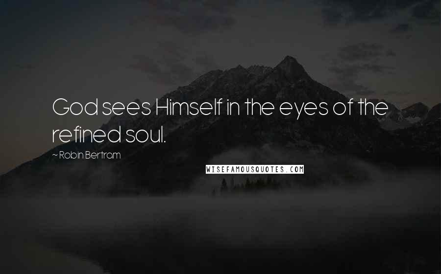 Robin Bertram Quotes: God sees Himself in the eyes of the refined soul.