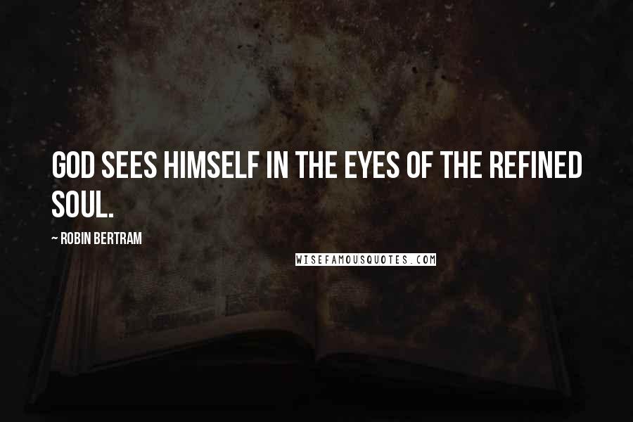 Robin Bertram Quotes: God sees Himself in the eyes of the refined soul.