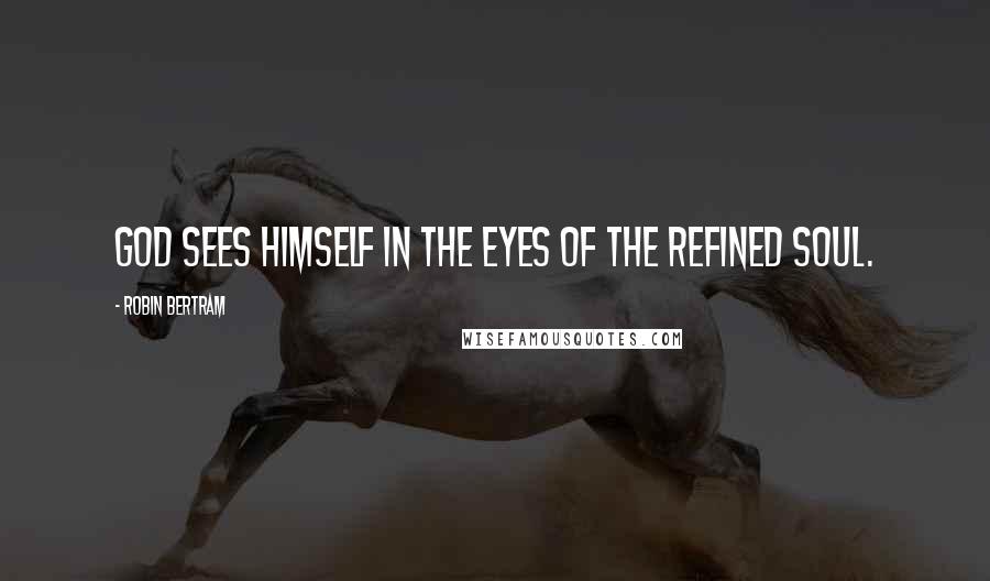 Robin Bertram Quotes: God sees Himself in the eyes of the refined soul.