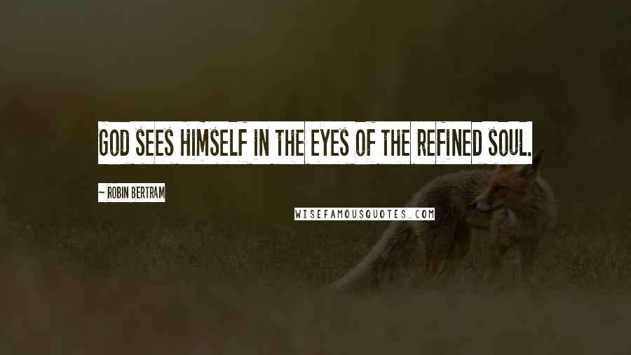 Robin Bertram Quotes: God sees Himself in the eyes of the refined soul.