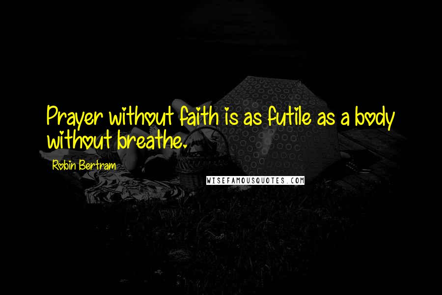 Robin Bertram Quotes: Prayer without faith is as futile as a body without breathe.