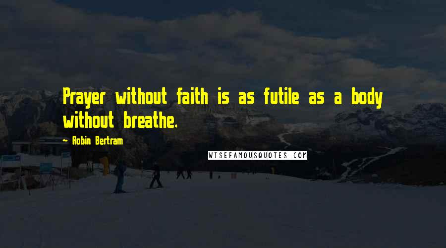 Robin Bertram Quotes: Prayer without faith is as futile as a body without breathe.