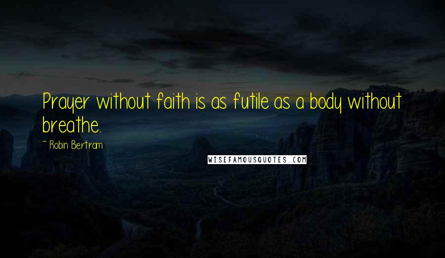 Robin Bertram Quotes: Prayer without faith is as futile as a body without breathe.