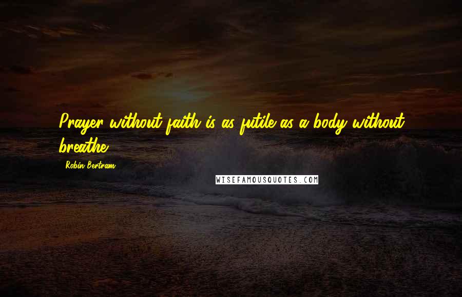 Robin Bertram Quotes: Prayer without faith is as futile as a body without breathe.