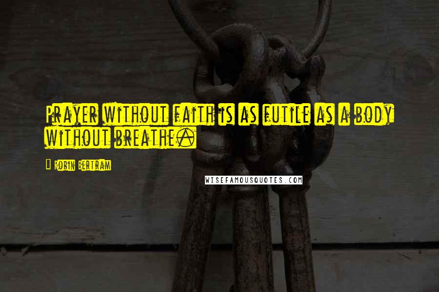 Robin Bertram Quotes: Prayer without faith is as futile as a body without breathe.